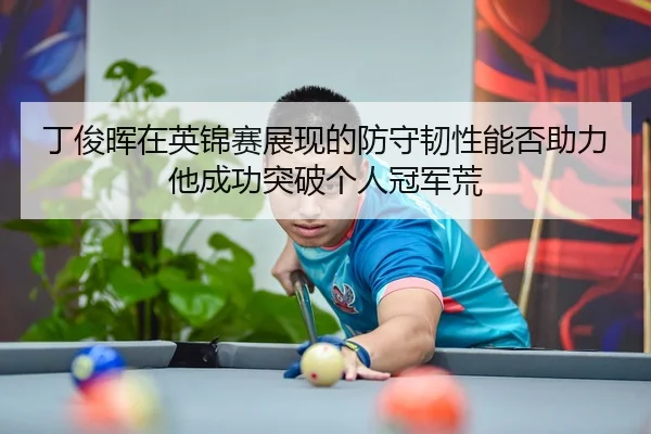 丁俊晖在英锦赛展现的防守韧性能否助力他成功突破个人冠军荒