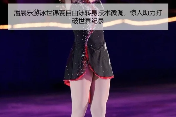 潘展乐游泳世锦赛自由泳转身技术微调，惊人助力打破世界纪录