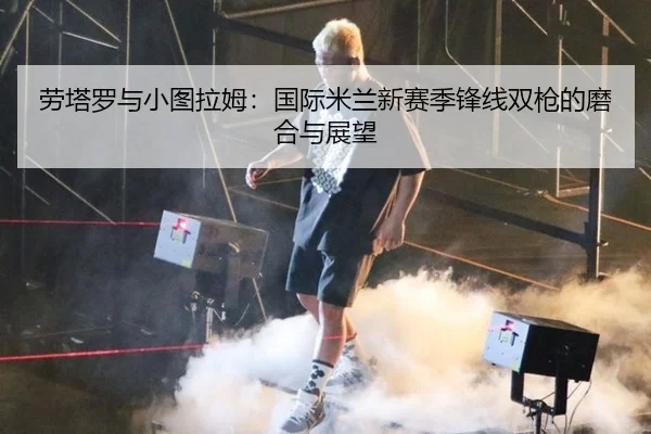 劳塔罗与小图拉姆：国际米兰新赛季锋线双枪的磨合与展望