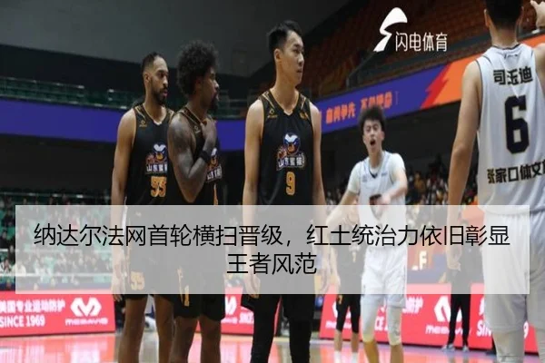 纳达尔法网首轮横扫晋级，红土统治力依旧彰显王者风范