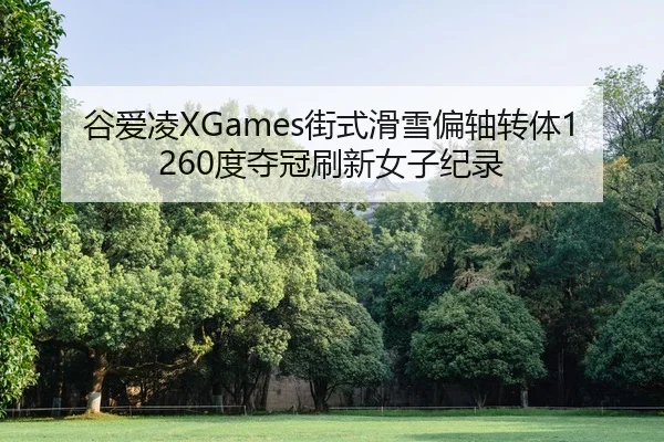 谷爱凌XGames街式滑雪偏轴转体1260度夺冠刷新女子纪录
