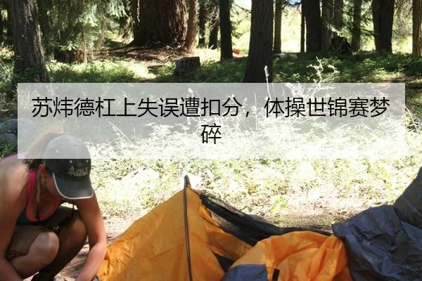 苏炜德杠上失误遭扣分，体操世锦赛梦碎