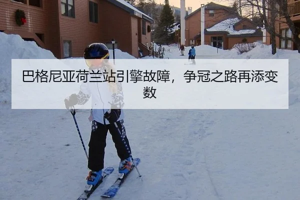 巴格尼亚荷兰站引擎故障，争冠之路再添变数