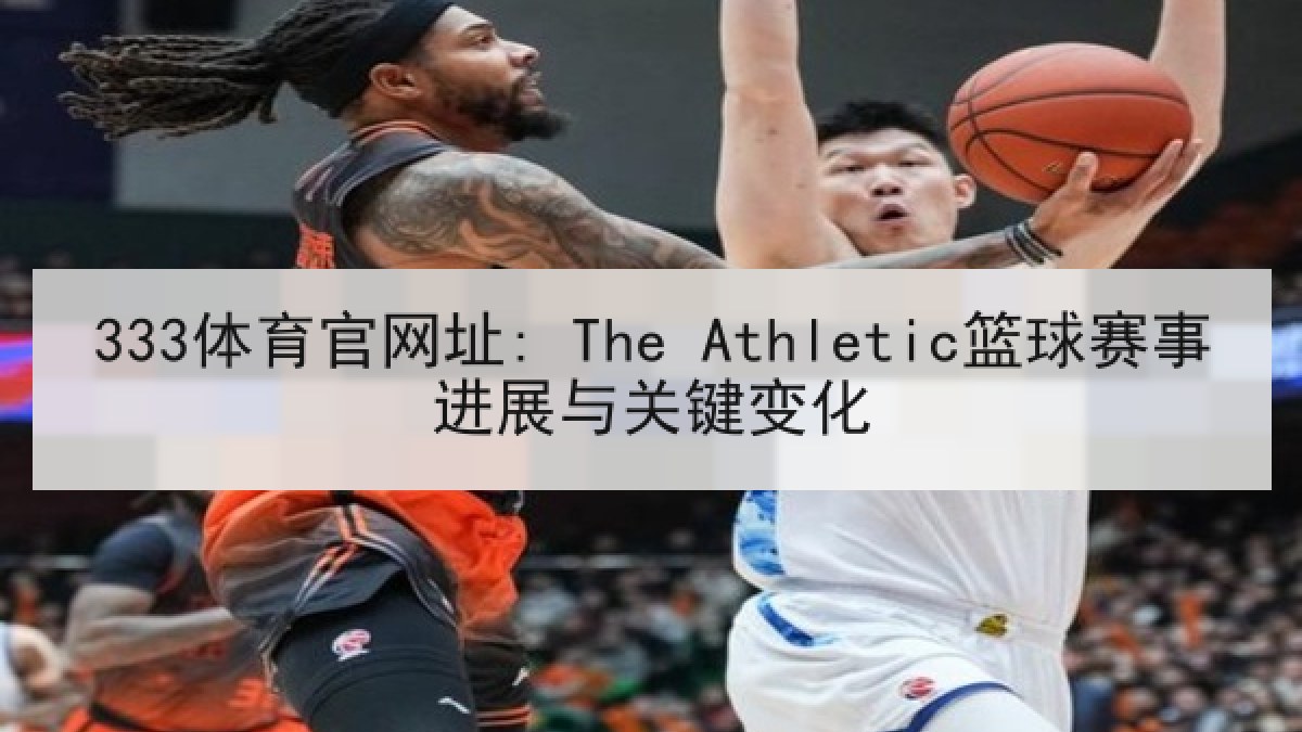 333体育官网址: The Athletic篮球赛事进展与关键变化