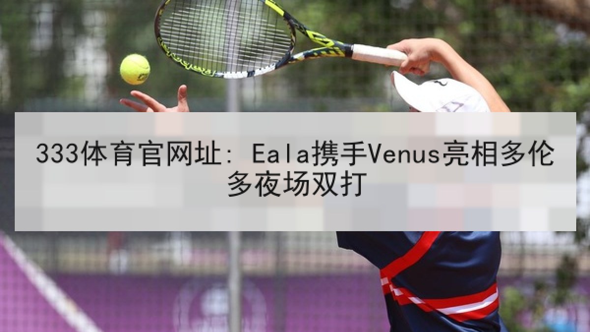 333体育官网址: Eala携手Venus亮相多伦多夜场双打