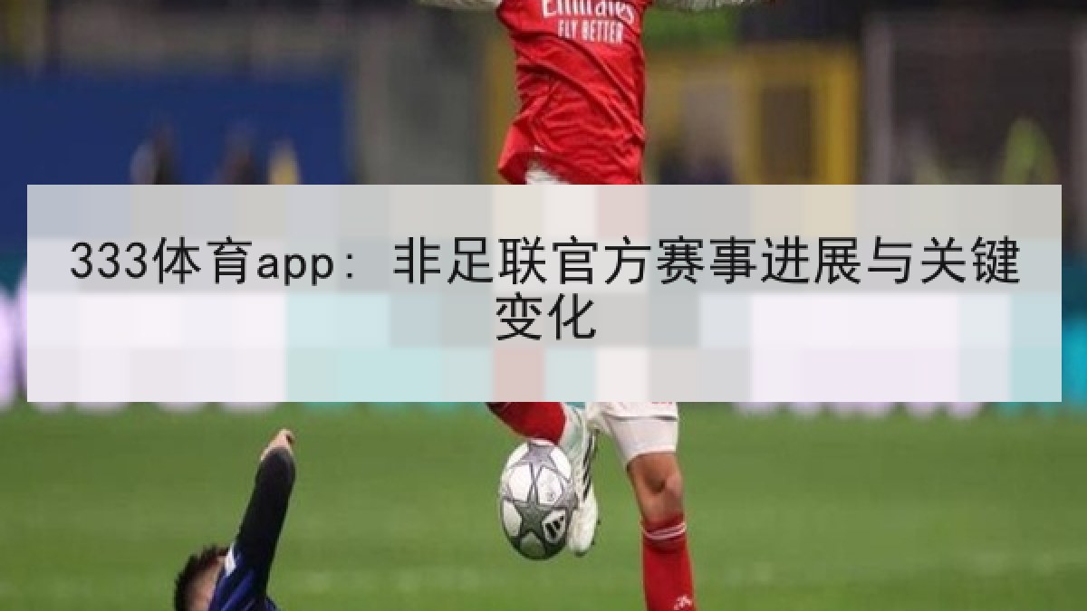 333体育app: 非足联官方赛事进展与关键变化