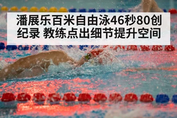 潘展乐百米自由泳46秒80创纪录 教练点出细节提升空间