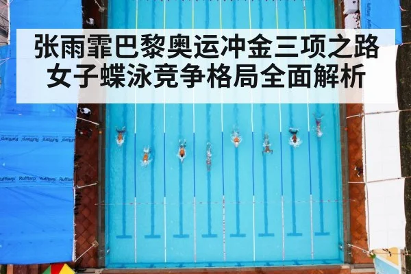 张雨霏巴黎奥运冲金三项之路 女子蝶泳竞争格局全面解析