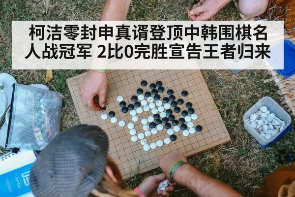 柯洁零封申真谞登顶中韩围棋名人战冠军 2比0完胜宣告王者归来