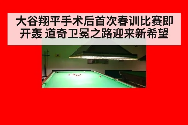 大谷翔平手术后首次春训比赛即开轰 道奇卫冕之路迎来新希望
