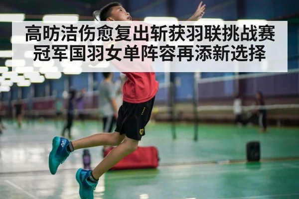 高昉洁伤愈复出斩获羽联挑战赛冠军国羽女单阵容再添新选择