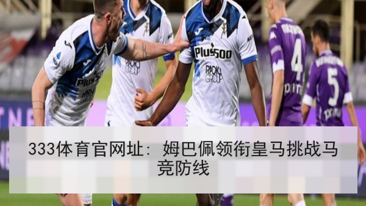 333体育官网址: 姆巴佩领衔皇马挑战马竞防线