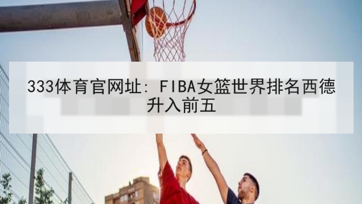 333体育官网址: FIBA女篮世界排名西德升入前五