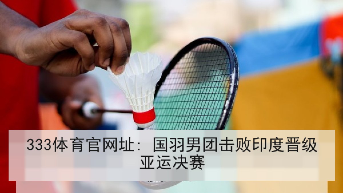 333体育官网址: 国羽男团击败印度晋级亚运决赛
