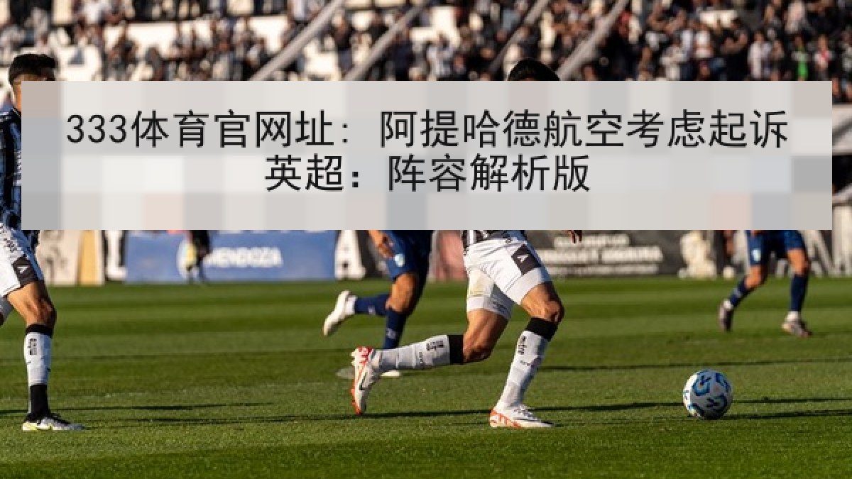 333体育官网址: 阿提哈德航空考虑起诉英超:阵容解析版 333体育官网址: 阿提哈德航空考虑起诉英超:阵容解析版