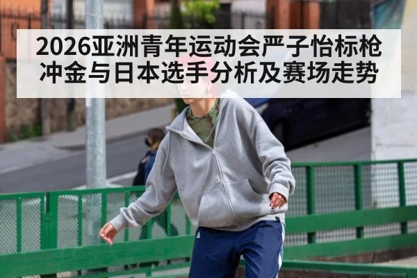 2026亚洲青年运动会严子怡标枪冲金与日本选手分析及赛场走势